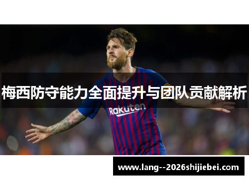 梅西防守能力全面提升与团队贡献解析