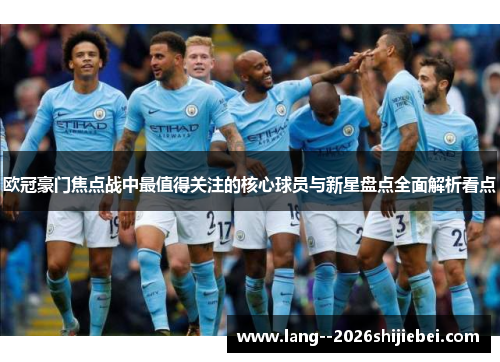 欧冠豪门焦点战中最值得关注的核心球员与新星盘点全面解析看点