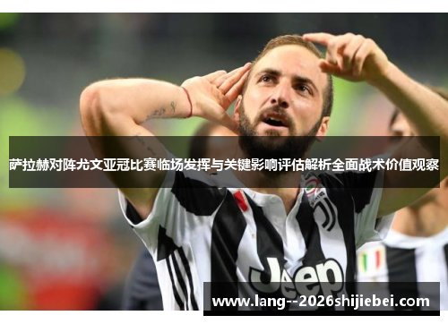 萨拉赫对阵尤文亚冠比赛临场发挥与关键影响评估解析全面战术价值观察