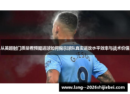 从英超射门质量看预期进球如何揭示球队真实进攻水平效率与战术价值