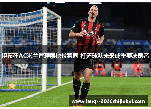 伊布在AC米兰管理层地位稳固 打造球队未来成重要决策者