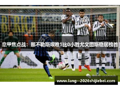 意甲焦点战：那不勒斯艰难1比0小胜尤文图斯稳居榜首