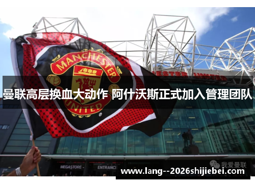 曼联高层换血大动作 阿什沃斯正式加入管理团队