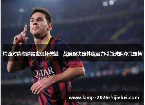 梅西对阵摩纳哥世俱杯关键一战展现决定性统治力引领球队夺冠走势