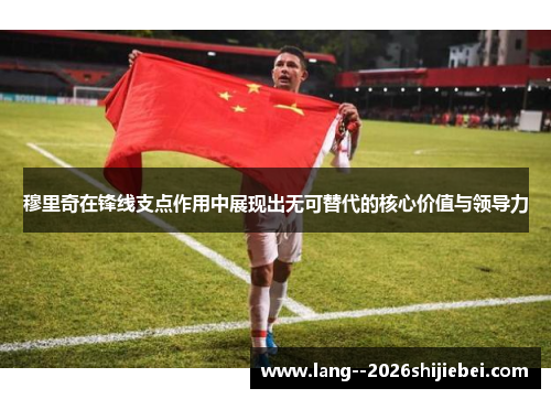 穆里奇在锋线支点作用中展现出无可替代的核心价值与领导力