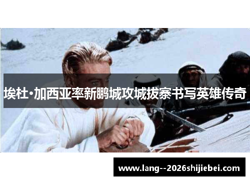 埃杜·加西亚率新鹏城攻城拔寨书写英雄传奇