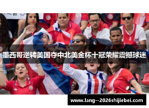 墨西哥逆转美国夺中北美金杯十冠荣耀震撼球迷