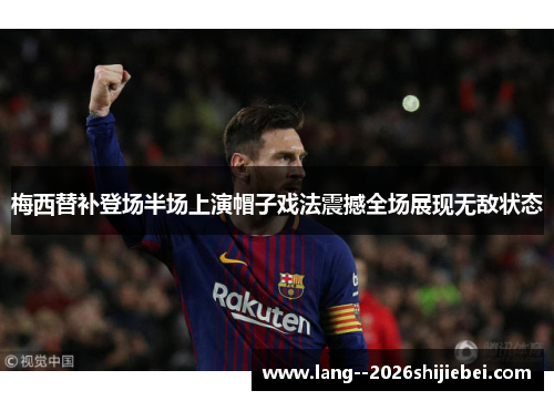 梅西替补登场半场上演帽子戏法震撼全场展现无敌状态