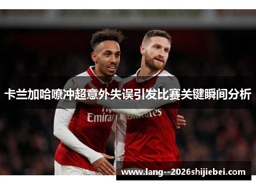 卡兰加哈嘹冲超意外失误引发比赛关键瞬间分析